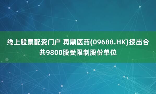 线上股票配资门户 再鼎医药(09688.HK)授出合共9800股受限制股份单位