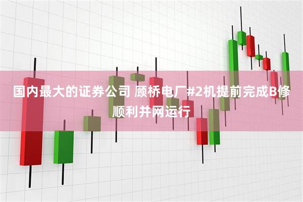 国内最大的证券公司 顾桥电厂#2机提前完成B修顺利并网运行