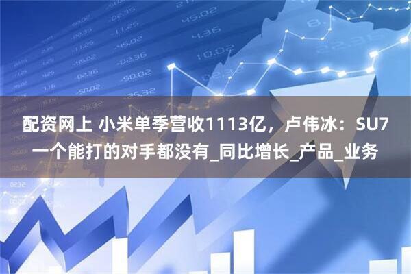 配资网上 小米单季营收1113亿，卢伟冰：SU7一个能打的对手都没有_同比增长_产品_业务