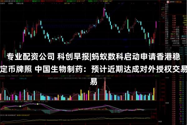 专业配资公司 科创早报|蚂蚁数科启动申请香港稳定币牌照 中国生物制药：预计近期达成对外授权交易