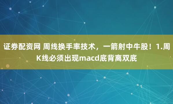 证劵配资网 周线换手率技术，一箭射中牛股！1.周K线必须出现macd底背离双㡳
