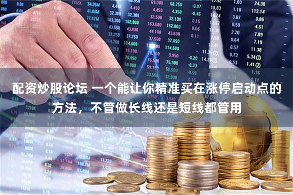 配资炒股论坛 一个能让你精准买在涨停启动点的方法，不管做长线还是短线都管用