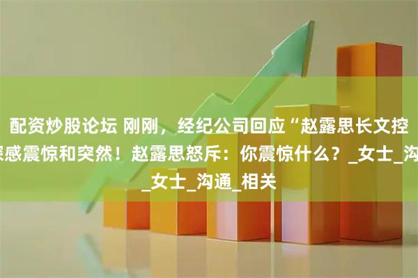 配资炒股论坛 刚刚，经纪公司回应“赵露思长文控诉”：深感震惊和突然！赵露思怒斥：你震惊什么？_女士_沟通_相关