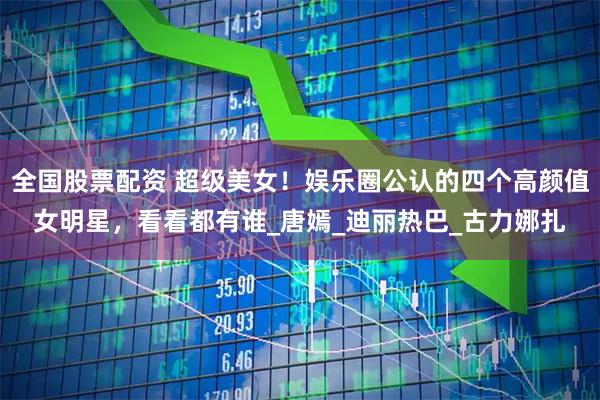 全国股票配资 超级美女！娱乐圈公认的四个高颜值女明星，看看都有谁_唐嫣_迪丽热巴_古力娜扎