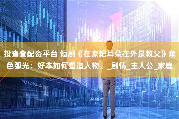 投查查配资平台 短剧《在家耙耳朵在外是教父》角色弧光：好本如何塑造人物。_剧情_主人公_家庭
