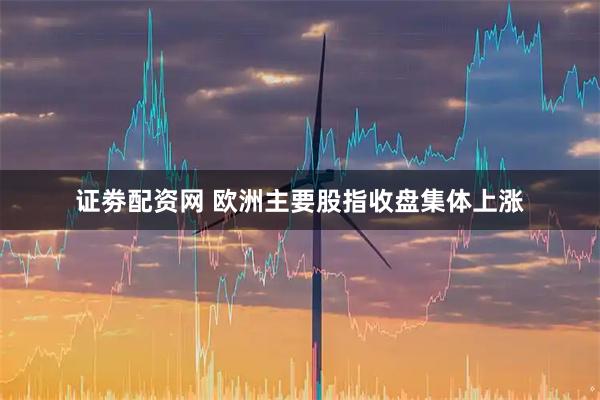 证劵配资网 欧洲主要股指收盘集体上涨