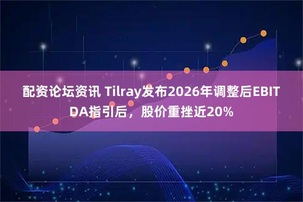 配资论坛资讯 Tilray发布2026年调整后EBITDA指引后，股价重挫近20%