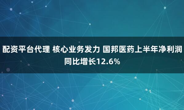配资平台代理 核心业务发力 国邦医药上半年净利润同比增长12.6%