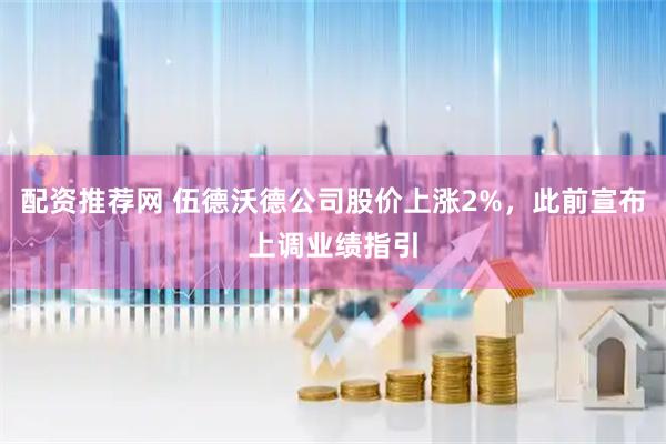 配资推荐网 伍德沃德公司股价上涨2%，此前宣布上调业绩指引