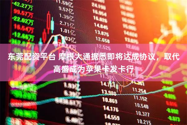 东莞配资平台 摩根大通据悉即将达成协议，取代高盛成为苹果卡发卡行