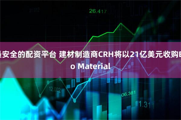最安全的配资平台 建材制造商CRH将以21亿美元收购Eco Material