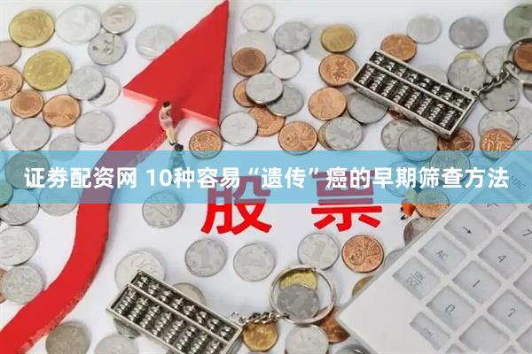 证劵配资网 10种容易“遗传”癌的早期筛查方法