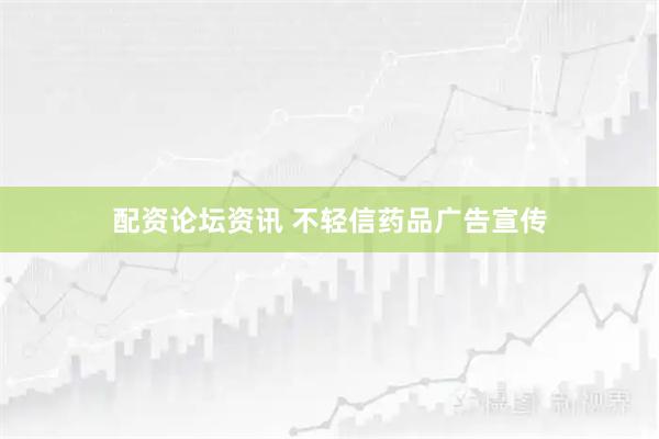 配资论坛资讯 不轻信药品广告宣传