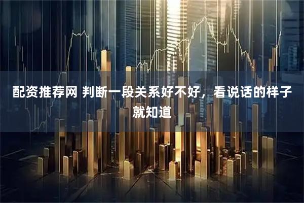 配资推荐网 判断一段关系好不好，看说话的样子就知道