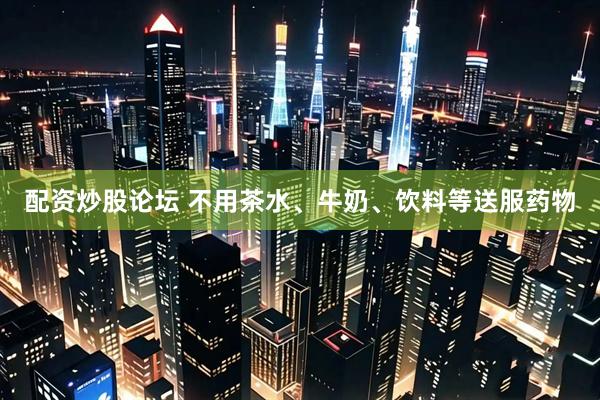 配资炒股论坛 不用茶水、牛奶、饮料等送服药物