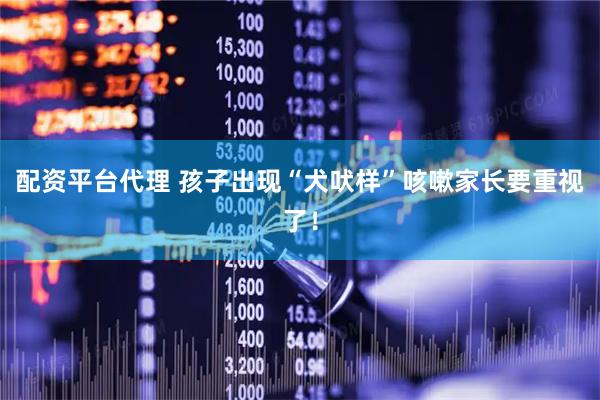 配资平台代理 孩子出现“犬吠样”咳嗽家长要重视了！