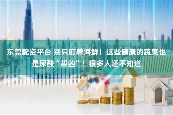 东莞配资平台 别只盯着海鲜！这些健康的蔬菜也是尿酸“帮凶”！很多人还不知道