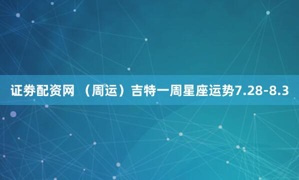 证劵配资网 （周运）吉特一周星座运势7.28-8.3