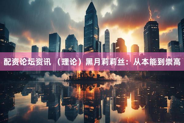 配资论坛资讯 （理论）黑月莉莉丝：从本能到崇高