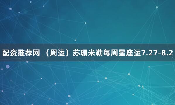 配资推荐网 （周运）苏珊米勒每周星座运7.27-8.2