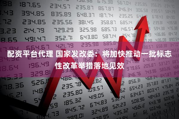 配资平台代理 国家发改委：将加快推动一批标志性改革举措落地见效