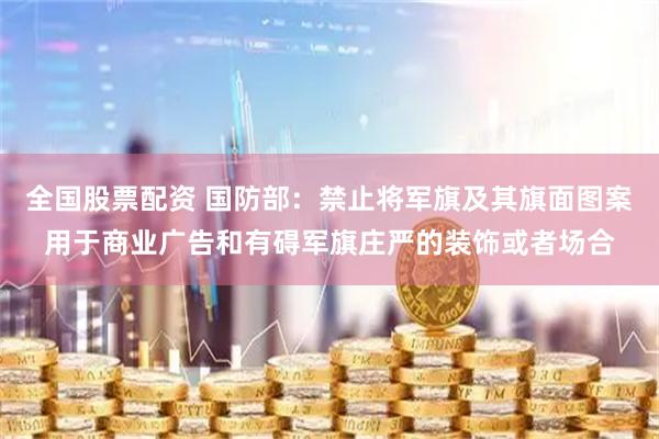 全国股票配资 国防部：禁止将军旗及其旗面图案用于商业广告和有碍军旗庄严的装饰或者场合