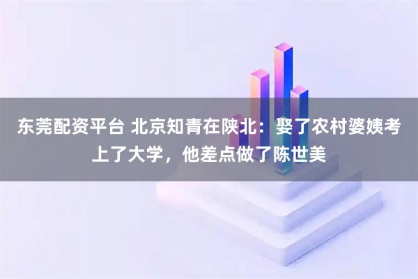 东莞配资平台 北京知青在陕北：娶了农村婆姨考上了大学，他差点做了陈世美