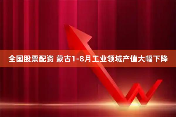 全国股票配资 蒙古1-8月工业领域产值大幅下降