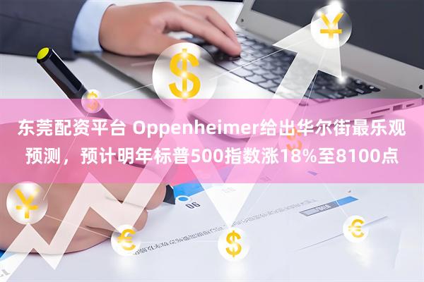 东莞配资平台 Oppenheimer给出华尔街最乐观预测，预计明年标普500指数涨18%至8100点