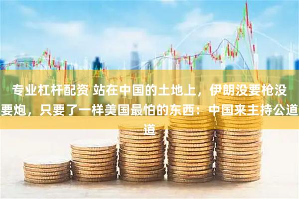 专业杠杆配资 站在中国的土地上，伊朗没要枪没要炮，只要了一样美国最怕的东西：中国来主持公道