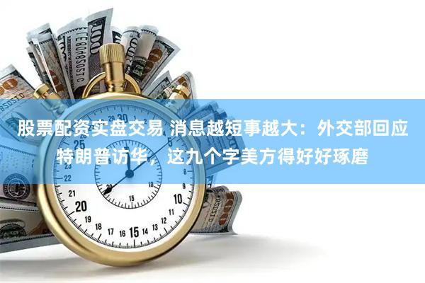 股票配资实盘交易 消息越短事越大：外交部回应特朗普访华，这九个字美方得好好琢磨