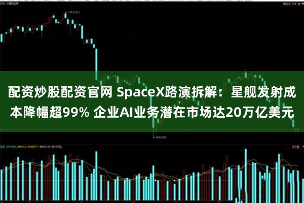 配资炒股配资官网 SpaceX路演拆解：星舰发射成本降幅超99% 企业AI业务潜在市场达20万亿美元