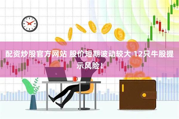 配资炒股官方网站 股价短期波动较大 12只牛股提示风险！