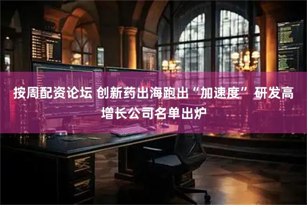 按周配资论坛 创新药出海跑出“加速度” 研发高增长公司名单出炉