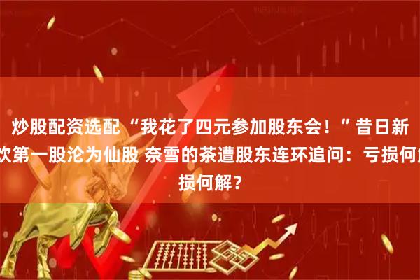 炒股配资选配 “我花了四元参加股东会！”昔日新茶饮第一股沦为仙股 奈雪的茶遭股东连环追问：亏损何解？