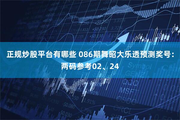 正规炒股平台有哪些 086期舞昭大乐透预测奖号：两码参考02、24