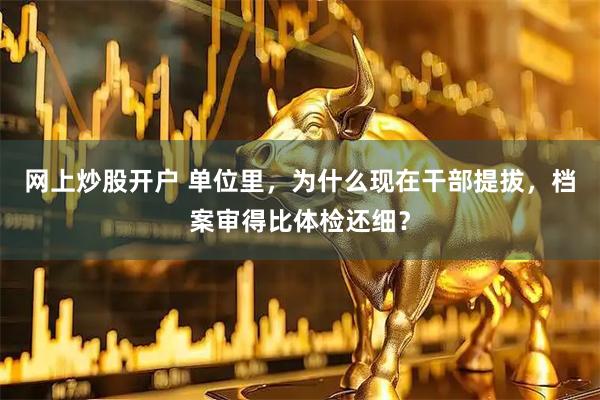网上炒股开户 单位里，为什么现在干部提拔，档案审得比体检还细？