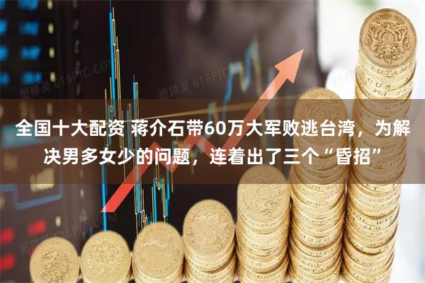 全国十大配资 蒋介石带60万大军败逃台湾，为解决男多女少的问题，连着出了三个“昏招”