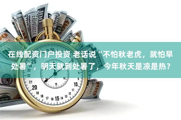 在线配资门户投资 老话说“不怕秋老虎，就怕早处暑”，明天就到处暑了，今年秋天是凉是热？