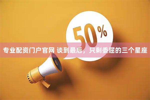 专业配资门户官网 谈到最后，只剩委屈的三个星座